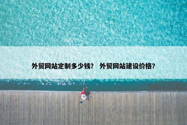 外贸网站定制多少钱？ 外贸网站建设价格？