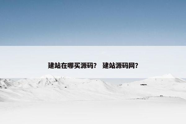 建站在哪买源码？ 建站源码网？
