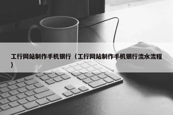 工行网站制作手机银行（工行网站制作手机银行流水流程）
