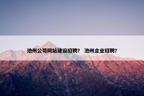 池州公司网站建设招聘？ 池州企业招聘？
