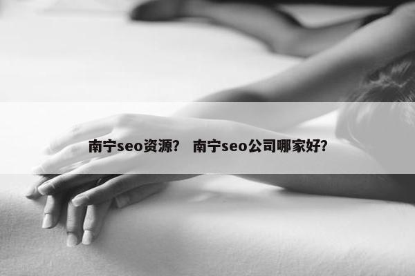 南宁seo资源？ 南宁seo公司哪家好？