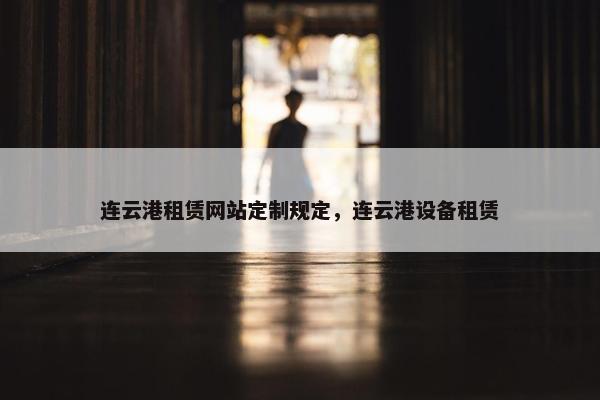 连云港租赁网站定制规定，连云港设备租赁