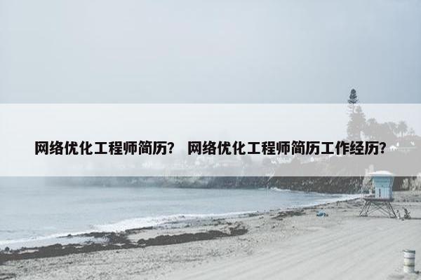 网络优化工程师简历？ 网络优化工程师简历工作经历？