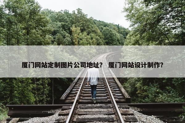 厦门网站定制图片公司地址？ 厦门网站设计制作？