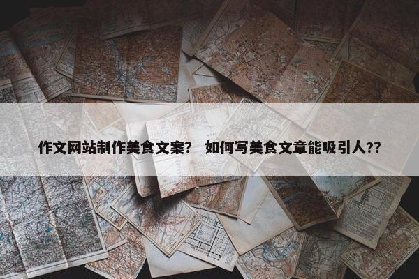 作文网站制作美食文案？ 如何写美食文章能吸引人?？