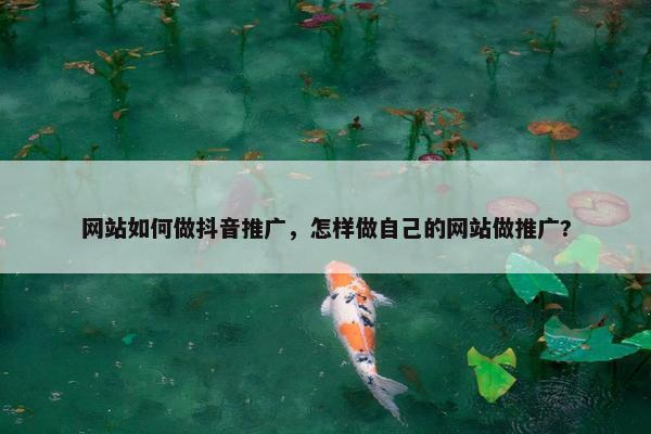 网站如何做抖音推广，怎样做自己的网站做推广?