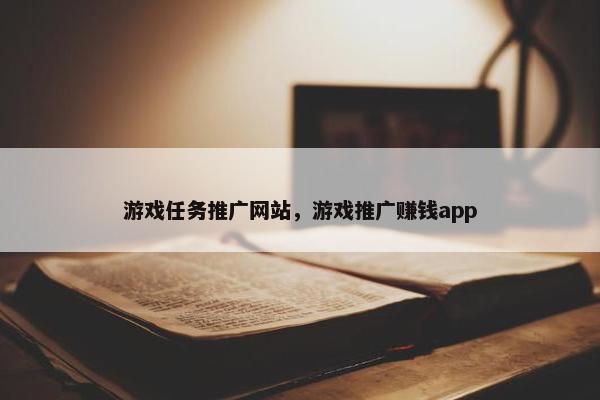 游戏任务推广网站，游戏推广赚钱app