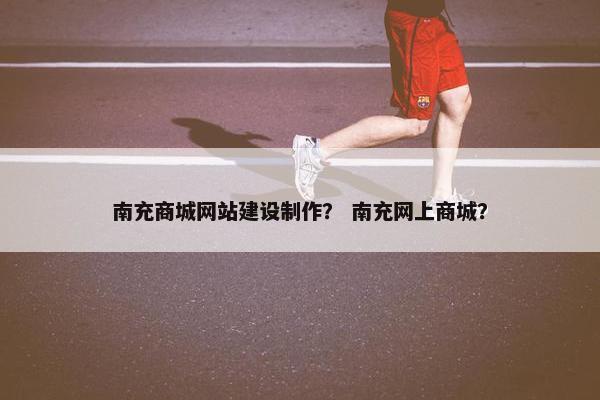 南充商城网站建设制作？ 南充网上商城？
