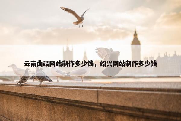 云南曲靖网站制作多少钱，绍兴网站制作多少钱