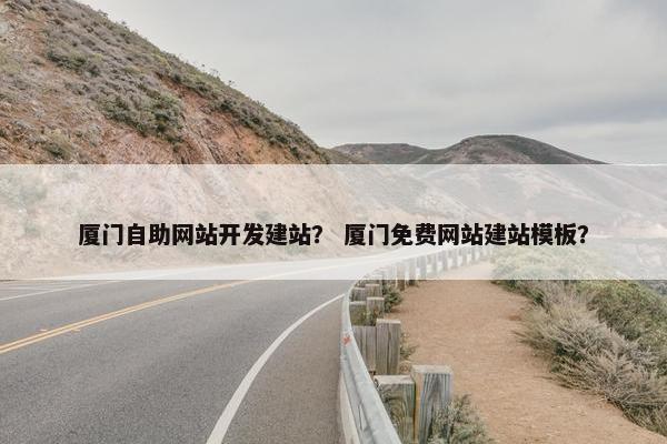 厦门自助网站开发建站？ 厦门免费网站建站模板？