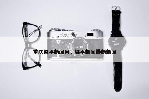 重庆梁平新闻网，梁平新闻最新新闻