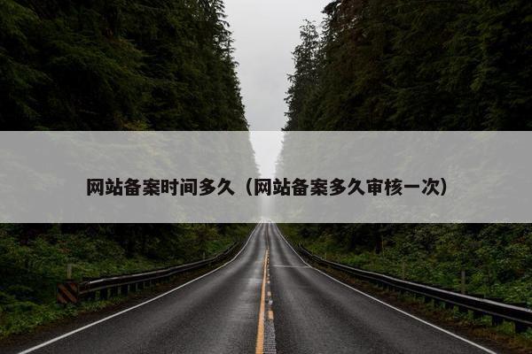 网站备案时间多久（网站备案多久审核一次）