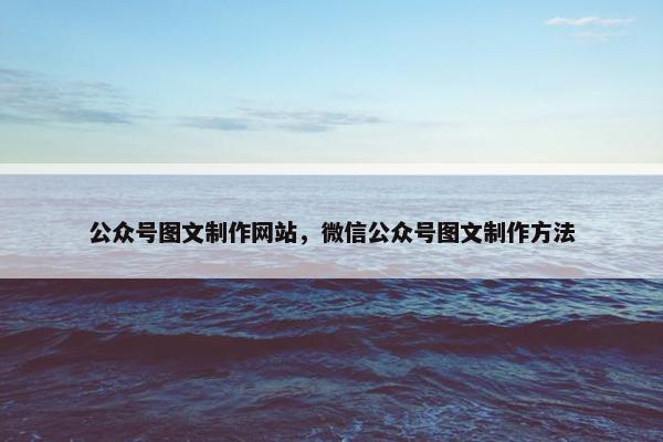 公众号图文制作网站，微信公众号图文制作方法