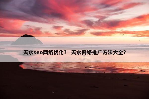 天水seo网络优化？ 天水网络推广方法大全？