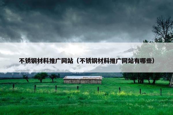 不锈钢材料推广网站（不锈钢材料推广网站有哪些）