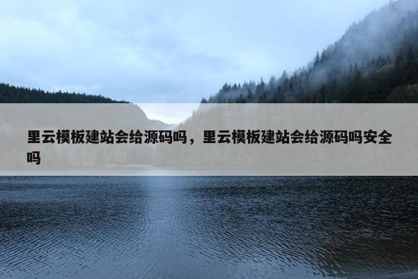 里云模板建站会给源码吗，里云模板建站会给源码吗安全吗