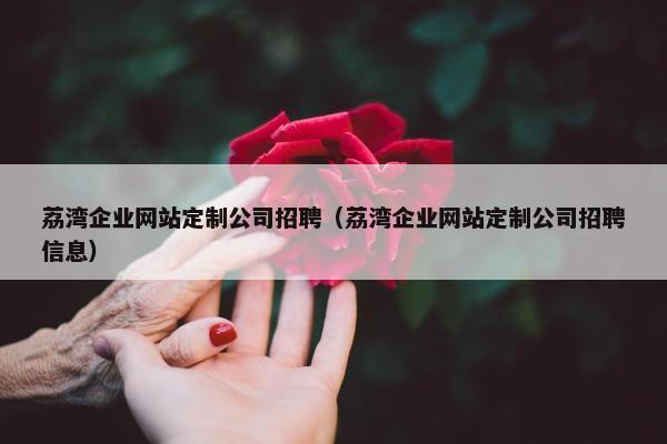 荔湾企业网站定制公司招聘（荔湾企业网站定制公司招聘信息）
