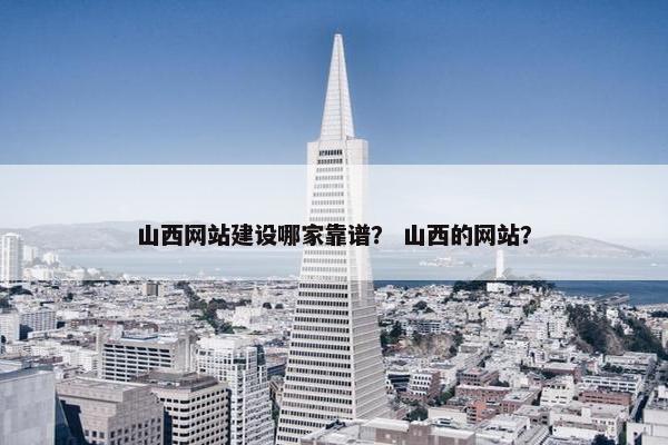 山西网站建设哪家靠谱？ 山西的网站？