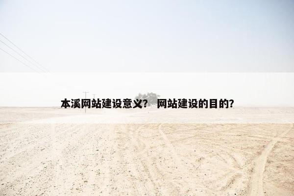 本溪网站建设意义？ 网站建设的目的？