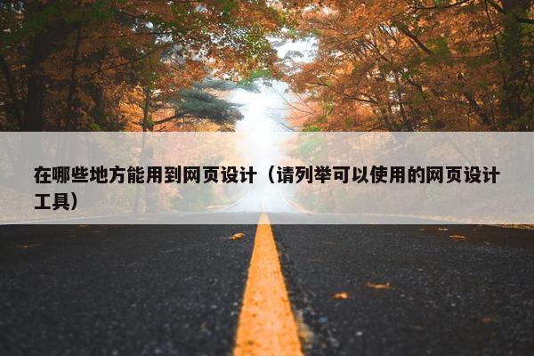 在哪些地方能用到网页设计（请列举可以使用的网页设计工具）