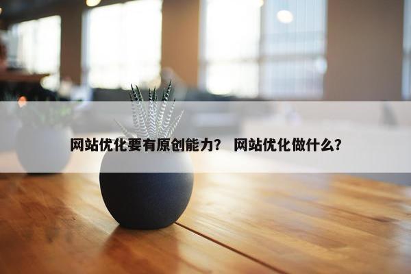 网站优化要有原创能力？ 网站优化做什么？