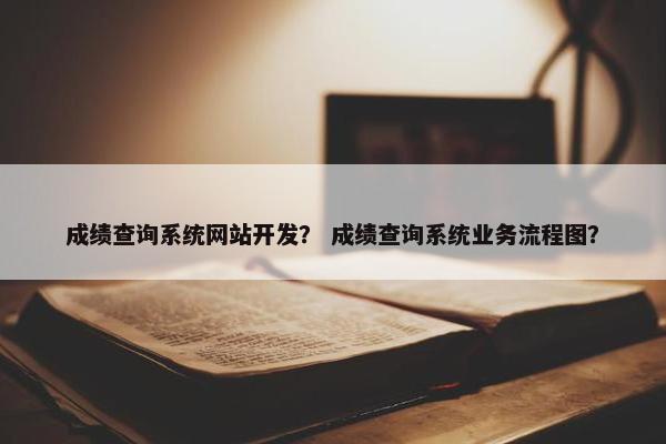 成绩查询系统网站开发？ 成绩查询系统业务流程图？