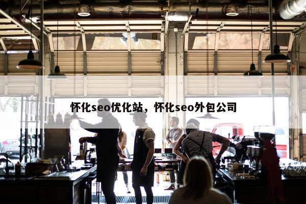 怀化seo优化站，怀化seo外包公司