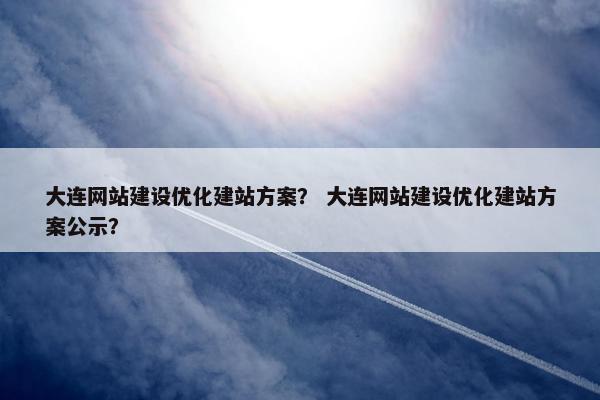 大连网站建设优化建站方案？ 大连网站建设优化建站方案公示？