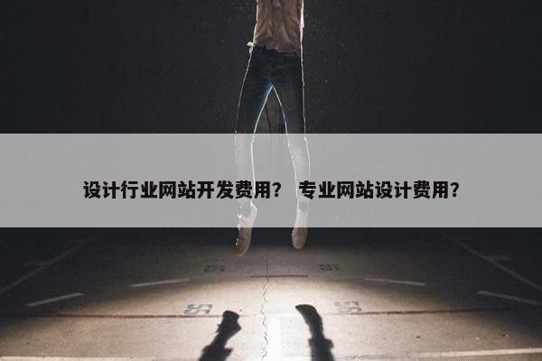 设计行业网站开发费用？ 专业网站设计费用？
