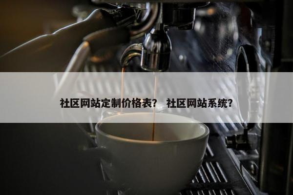 社区网站定制价格表？ 社区网站系统？