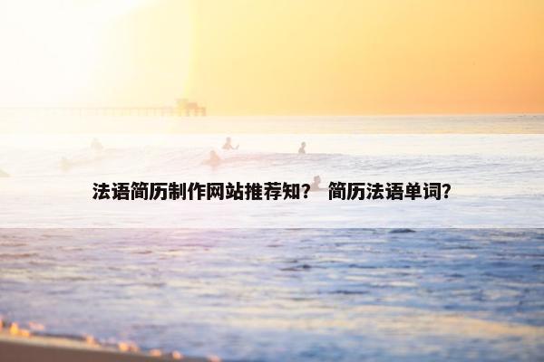 法语简历制作网站推荐知？ 简历法语单词？