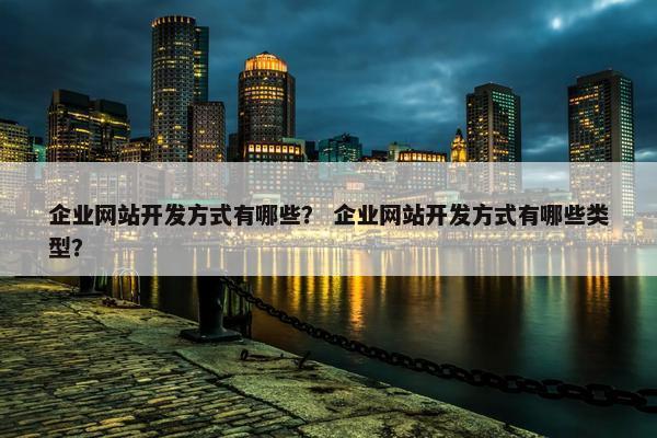 企业网站开发方式有哪些？ 企业网站开发方式有哪些类型？