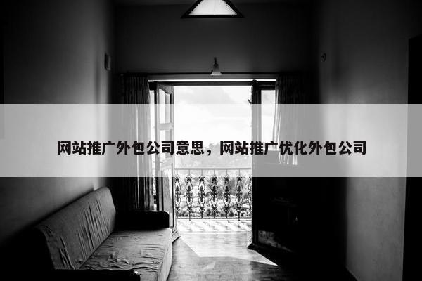 网站推广外包公司意思，网站推广优化外包公司