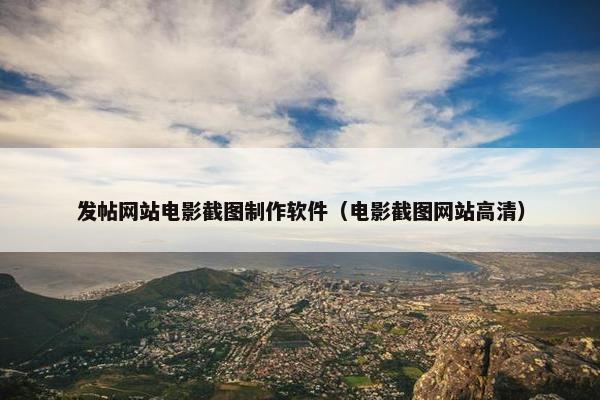 发帖网站电影截图制作软件（电影截图网站高清）