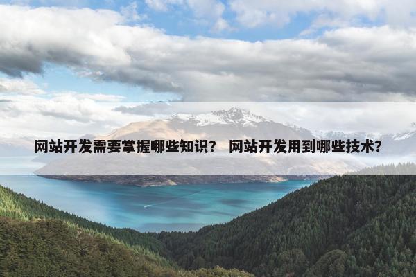 网站开发需要掌握哪些知识？ 网站开发用到哪些技术？
