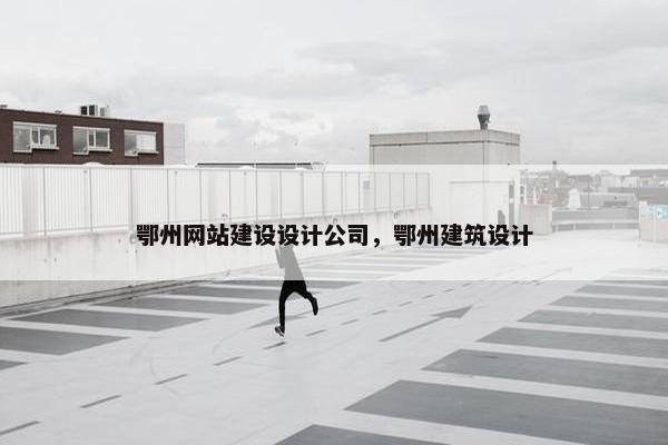 鄂州网站建设设计公司，鄂州建筑设计