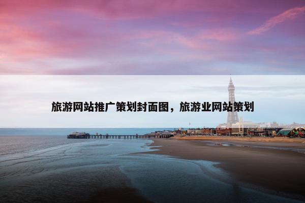 旅游网站推广策划封面图，旅游业网站策划