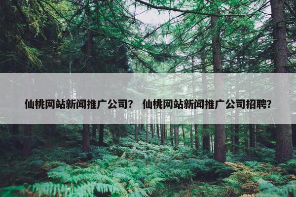 仙桃网站新闻推广公司？ 仙桃网站新闻推广公司招聘？