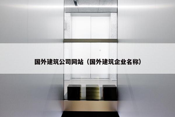 国外建筑公司网站（国外建筑企业名称）