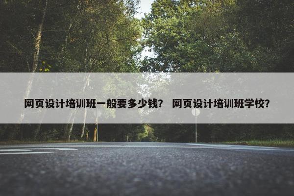 网页设计培训班一般要多少钱？ 网页设计培训班学校？