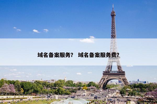 域名备案服务？ 域名备案服务费？