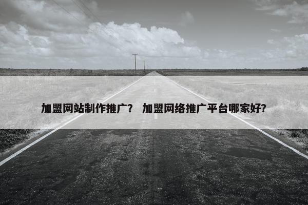 加盟网站制作推广？ 加盟网络推广平台哪家好？