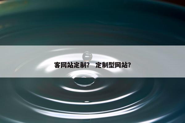 客网站定制？ 定制型网站？
