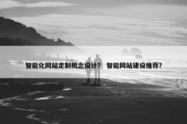 智能化网站定制概念设计？ 智能网站建设推荐？