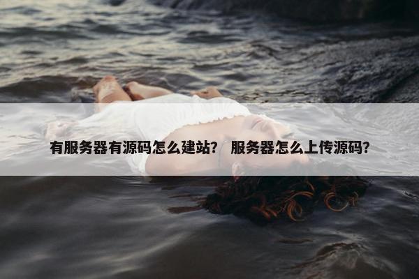 有服务器有源码怎么建站？ 服务器怎么上传源码？