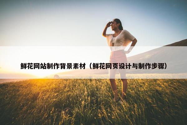 鲜花网站制作背景素材（鲜花网页设计与制作步骤）