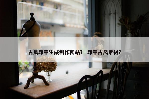 古风印章生成制作网站？ 印章古风素材？