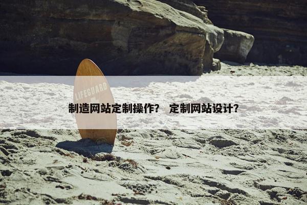 制造网站定制操作？ 定制网站设计？