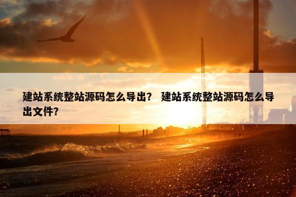 建站系统整站源码怎么导出？ 建站系统整站源码怎么导出文件？