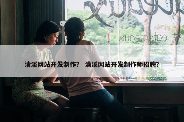 清溪网站开发制作？ 清溪网站开发制作师招聘？